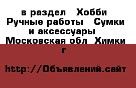  в раздел : Хобби. Ручные работы » Сумки и аксессуары . Московская обл.,Химки г.